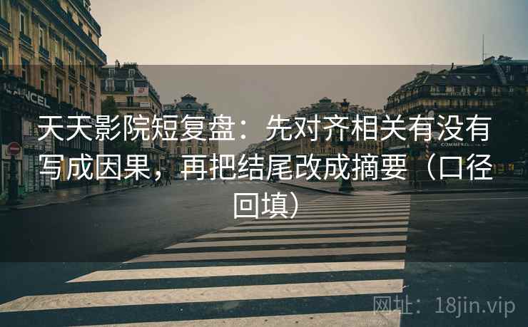 天天影院短复盘：先对齐相关有没有写成因果，再把结尾改成摘要（口径回填）
