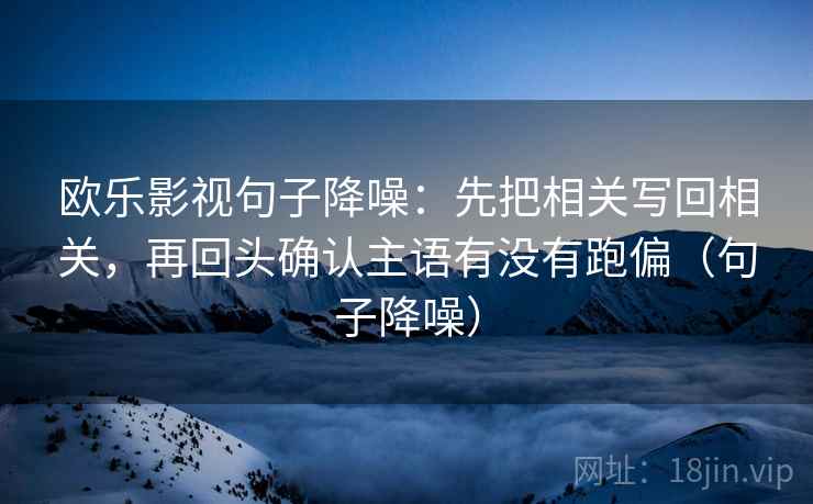 欧乐影视句子降噪：先把相关写回相关，再回头确认主语有没有跑偏（句子降噪）