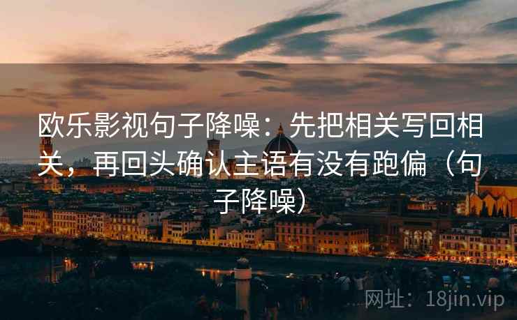 欧乐影视句子降噪：先把相关写回相关，再回头确认主语有没有跑偏（句子降噪）
