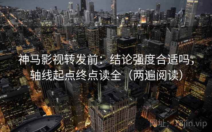 神马影视转发前：结论强度合适吗，轴线起点终点读全（两遍阅读）