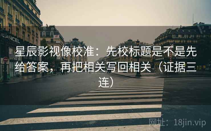 星辰影视像校准：先校标题是不是先给答案，再把相关写回相关（证据三连）