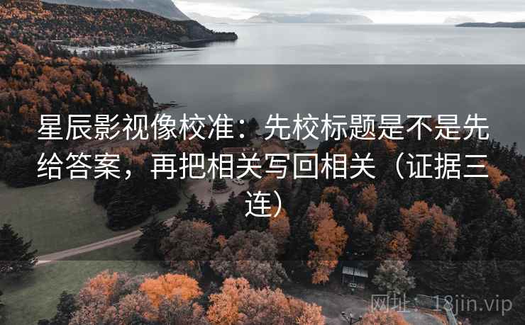星辰影视像校准：先校标题是不是先给答案，再把相关写回相关（证据三连）