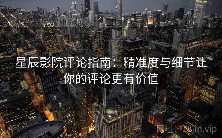 星辰影院评论指南：精准度与细节让你的评论更有价值