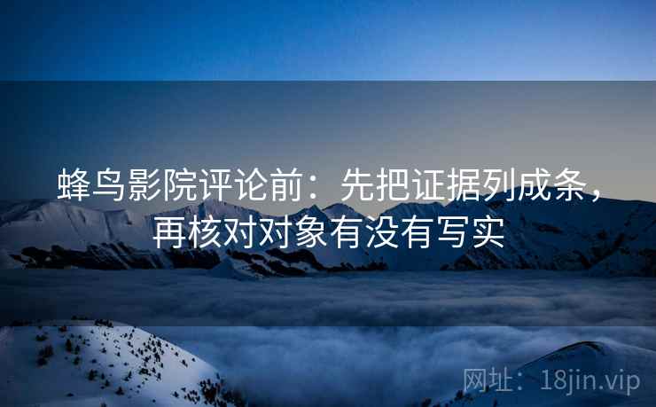 蜂鸟影院评论前：先把证据列成条，再核对对象有没有写实