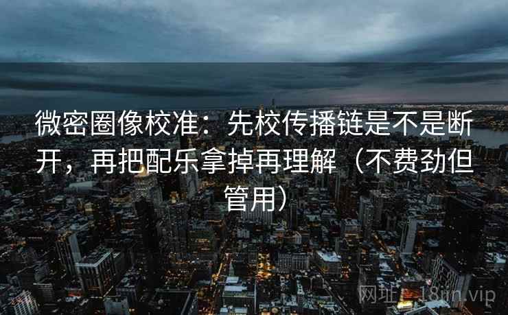 微密圈像校准：先校传播链是不是断开，再把配乐拿掉再理解（不费劲但管用）