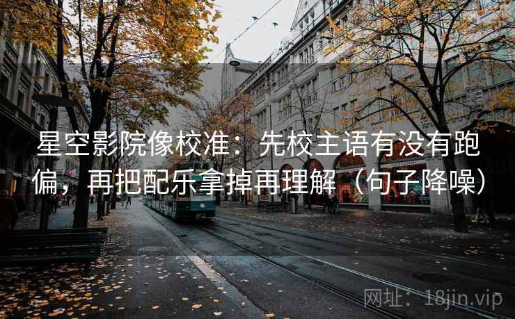 星空影院像校准：先校主语有没有跑偏，再把配乐拿掉再理解（句子降噪）