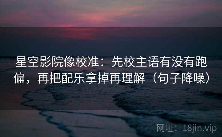 星空影院像校准：先校主语有没有跑偏，再把配乐拿掉再理解（句子降噪）