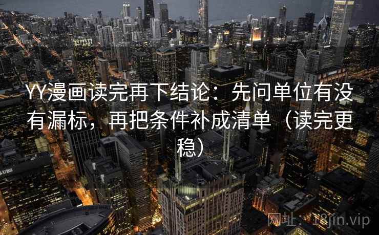 YY漫画读完再下结论：先问单位有没有漏标，再把条件补成清单（读完更稳）