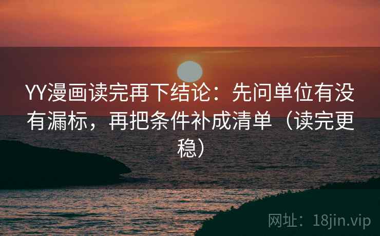 YY漫画读完再下结论：先问单位有没有漏标，再把条件补成清单（读完更稳）