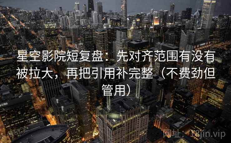 星空影院短复盘：先对齐范围有没有被拉大，再把引用补完整（不费劲但管用）