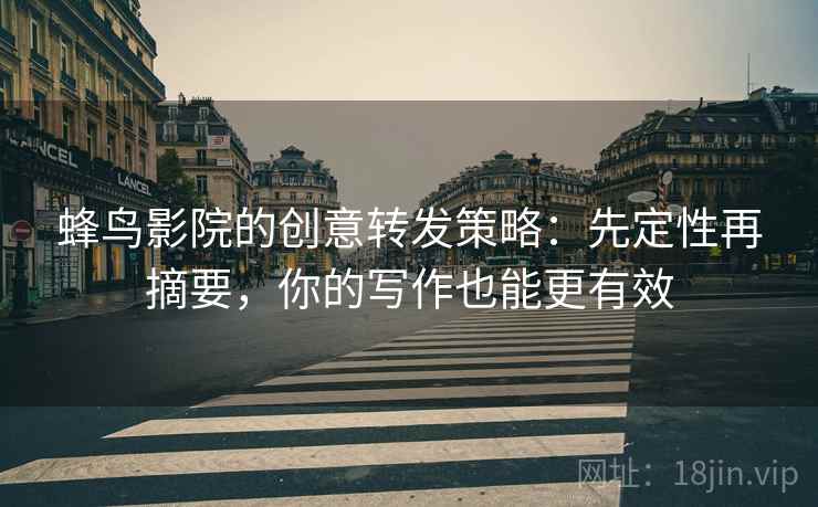 蜂鸟影院的创意转发策略：先定性再摘要，你的写作也能更有效