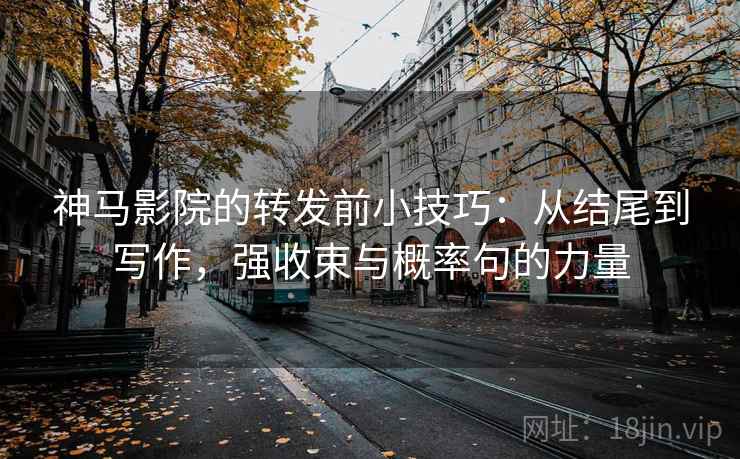 神马影院的转发前小技巧：从结尾到写作，强收束与概率句的力量