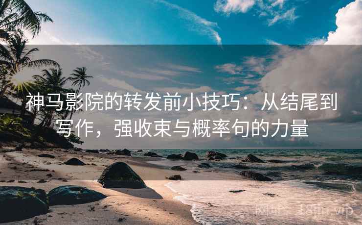神马影院的转发前小技巧：从结尾到写作，强收束与概率句的力量