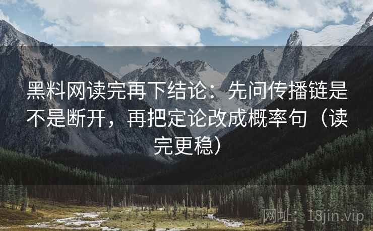 黑料网读完再下结论：先问传播链是不是断开，再把定论改成概率句（读完更稳）