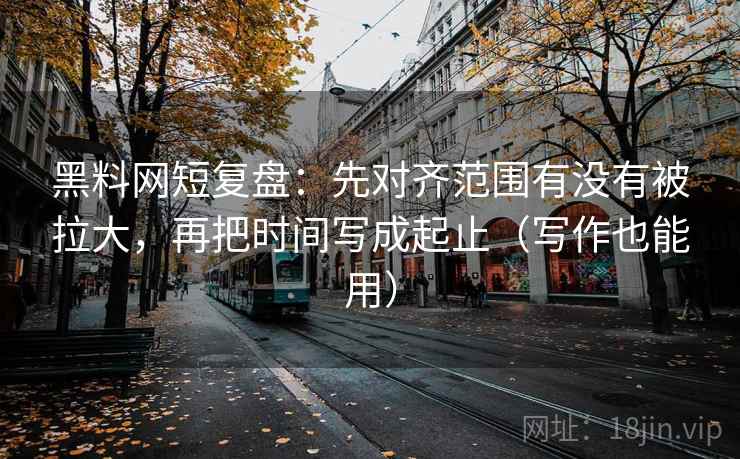 黑料网短复盘：先对齐范围有没有被拉大，再把时间写成起止（写作也能用）