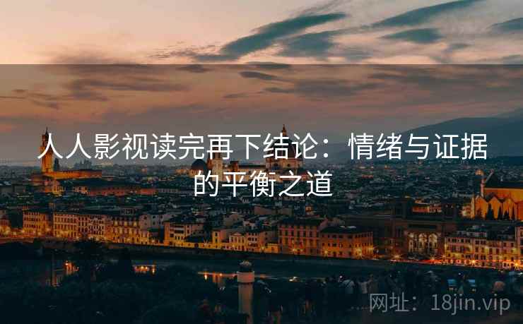 人人影视读完再下结论：情绪与证据的平衡之道