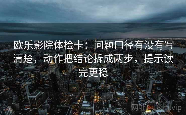欧乐影院体检卡：问题口径有没有写清楚，动作把结论拆成两步，提示读完更稳