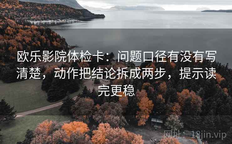 欧乐影院体检卡：问题口径有没有写清楚，动作把结论拆成两步，提示读完更稳
