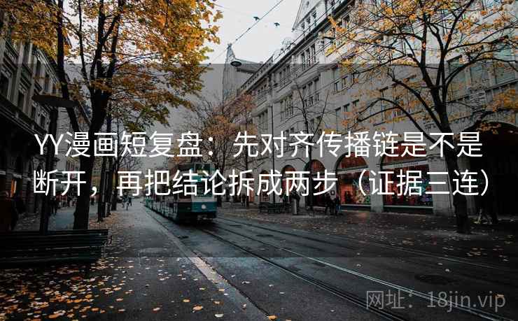 YY漫画短复盘：先对齐传播链是不是断开，再把结论拆成两步（证据三连）