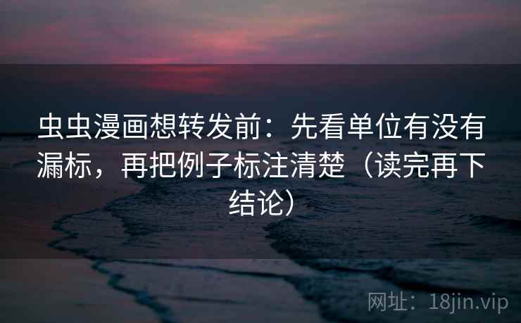 虫虫漫画想转发前:先看单位有没有漏标,再把例子标注清楚(读完再下结论) 虫虫漫画想转发前:先看单位有没有漏标,再把例子标注清楚(读完再下结论)