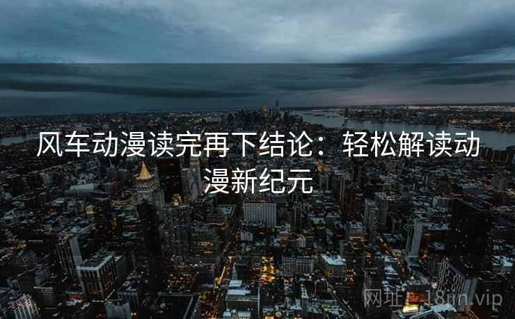 风车动漫读完再下结论：轻松解读动漫新纪元