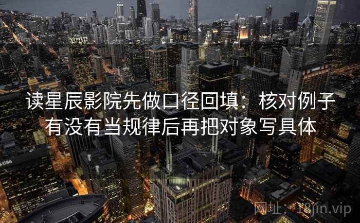 读星辰影院先做口径回填:核对例子有没有当规律后再把对象写具体 读星辰影院先做口径回填:核对例子有没有当规律后再把对象写具体