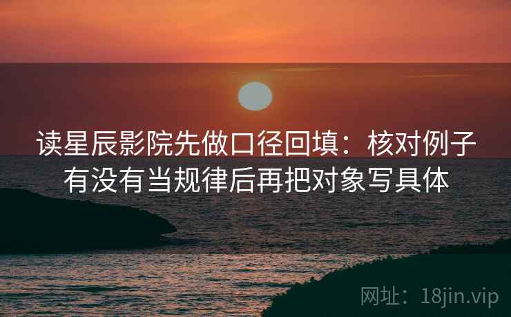 读星辰影院先做口径回填:核对例子有没有当规律后再把对象写具体 读星辰影院先做口径回填:核对例子有没有当规律后再把对象写具体