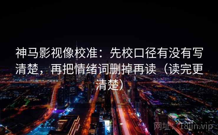 神马影视像校准:先校口径有没有写清楚,再把情绪词删掉再读(读完更清楚) 神马影视像校准:先校口径有没有写清楚,再把情绪词删掉再读(读完更清楚)