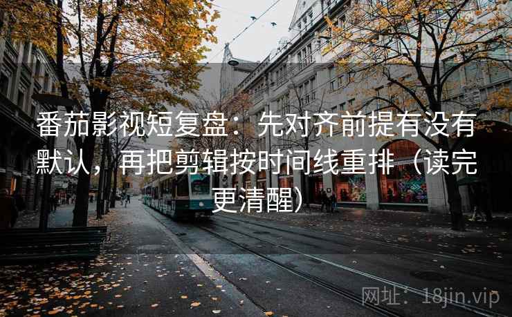 番茄影视短复盘:先对齐前提有没有默认,再把剪辑按时间线重排(读完更清醒) 番茄影视短复盘:先对齐前提有没有默认,再把剪辑按时间线重排(读完更清醒)