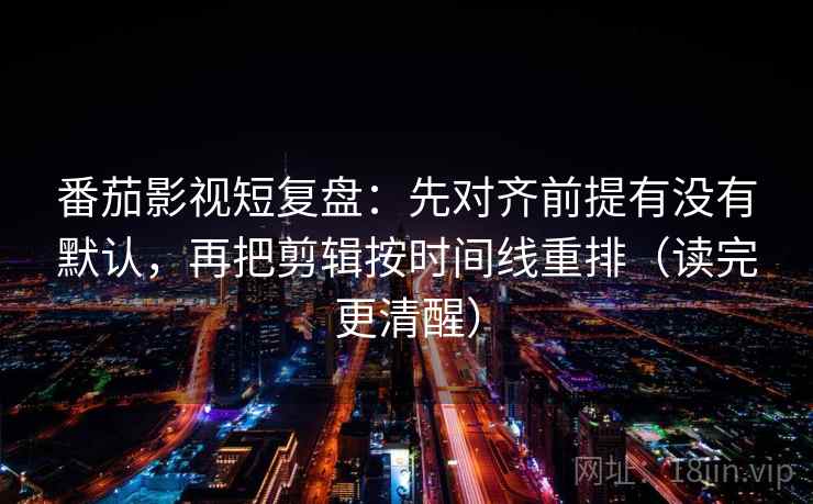 番茄影视短复盘:先对齐前提有没有默认,再把剪辑按时间线重排(读完更清醒) 番茄影视短复盘:先对齐前提有没有默认,再把剪辑按时间线重排(读完更清醒)
