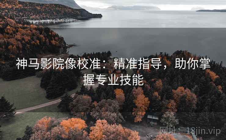 神马影院像校准:精准指导,助你掌握专业技能 神马影院像校准:精准指导,助你掌握专业技能