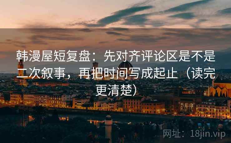 韩漫屋短复盘:先对齐评论区是不是二次叙事,再把时间写成起止(读完更清楚) 韩漫屋短复盘:先对齐评论区是不是二次叙事,再把时间写成起止(读完更清楚)