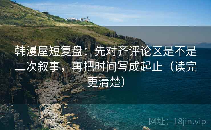 韩漫屋短复盘:先对齐评论区是不是二次叙事,再把时间写成起止(读完更清楚) 韩漫屋短复盘:先对齐评论区是不是二次叙事,再把时间写成起止(读完更清楚)