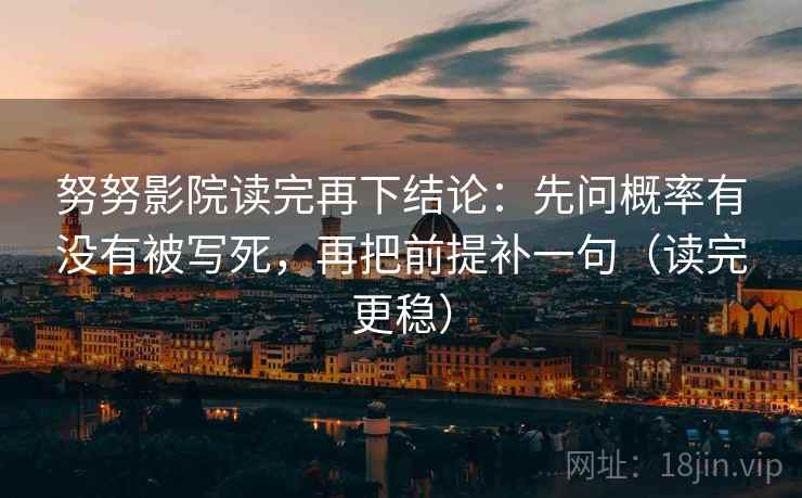 努努影院读完再下结论:先问概率有没有被写死,再把前提补一句(读完更稳) 努努影院读完再下结论:先问概率有没有被写死,再把前提补一句(读完更稳)