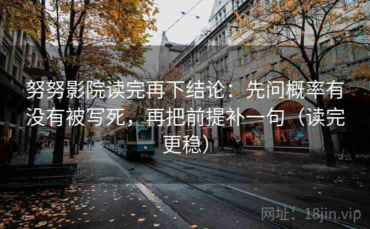 努努影院读完再下结论:先问概率有没有被写死,再把前提补一句(读完更稳) 努努影院读完再下结论:先问概率有没有被写死,再把前提补一句(读完更稳)