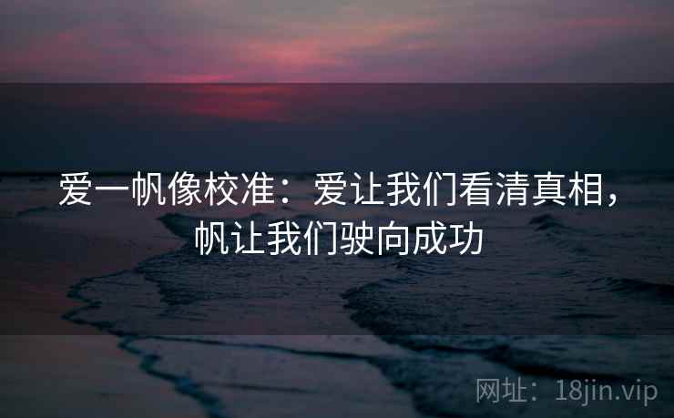 爱一帆像校准:爱让我们看清真相,帆让我们驶向成功 爱一帆像校准:爱让我们看清真相,帆让我们驶向成功