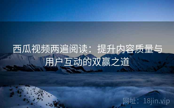 西瓜视频两遍阅读:提升内容质量与用户互动的双赢之道 西瓜视频两遍阅读:提升内容质量与用户互动的双赢之道