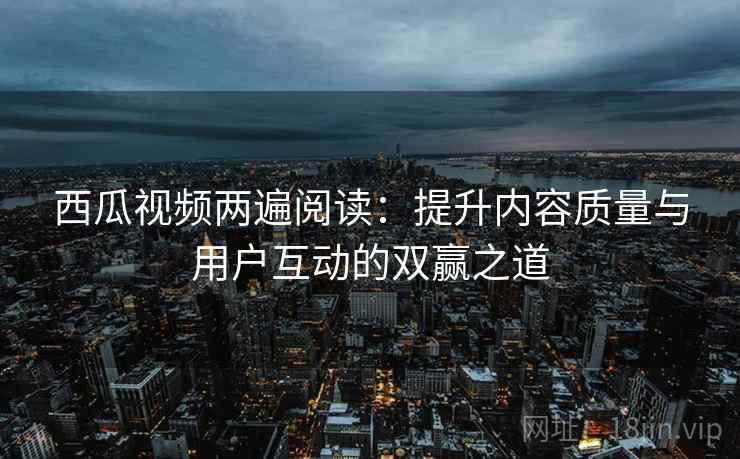 西瓜视频两遍阅读:提升内容质量与用户互动的双赢之道 西瓜视频两遍阅读:提升内容质量与用户互动的双赢之道
