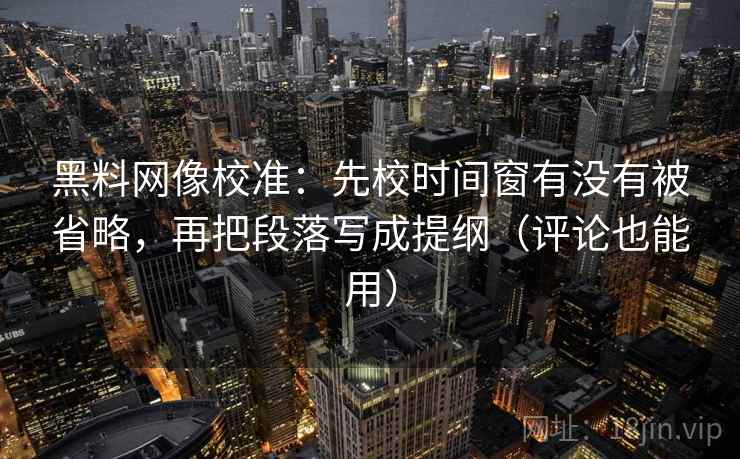 黑料网像校准:先校时间窗有没有被省略,再把段落写成提纲(评论也能用) 黑料网像校准:先校时间窗有没有被省略,再把段落写成提纲(评论也能用)