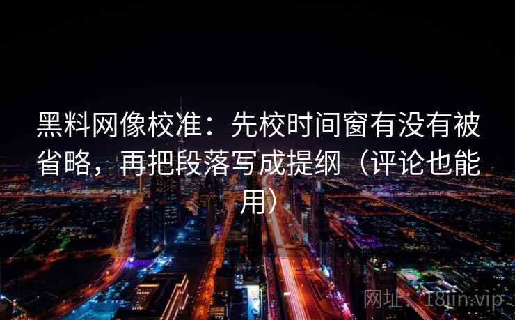 黑料网像校准:先校时间窗有没有被省略,再把段落写成提纲(评论也能用) 黑料网像校准:先校时间窗有没有被省略,再把段落写成提纲(评论也能用)