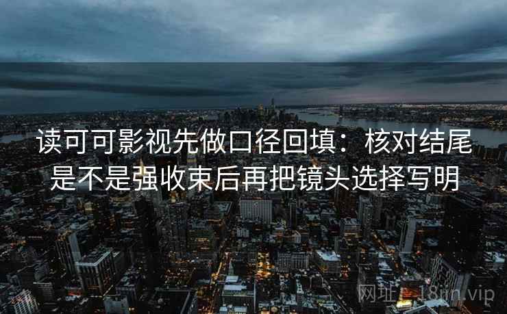 读可可影视先做口径回填:核对结尾是不是强收束后再把镜头选择写明 读可可影视先做口径回填:核对结尾是不是强收束后再把镜头选择写明