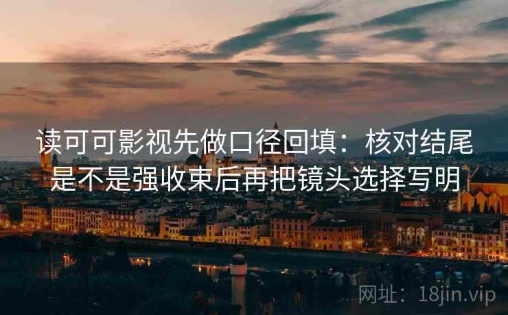 读可可影视先做口径回填:核对结尾是不是强收束后再把镜头选择写明 读可可影视先做口径回填:核对结尾是不是强收束后再把镜头选择写明