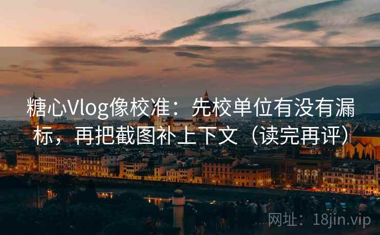 糖心Vlog像校准:先校单位有没有漏标,再把截图补上下文(读完再评) 糖心Vlog像校准:先校单位有没有漏标,再把截图补上下文(读完再评)
