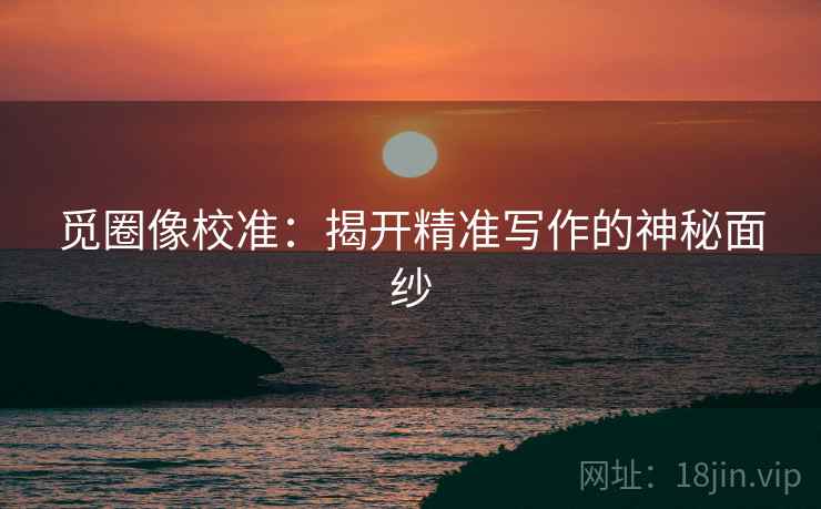 觅圈像校准:揭开精准写作的神秘面纱 觅圈像校准:揭开精准写作的神秘面纱