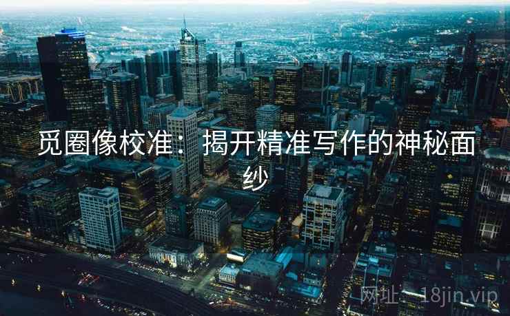 觅圈像校准:揭开精准写作的神秘面纱 觅圈像校准:揭开精准写作的神秘面纱