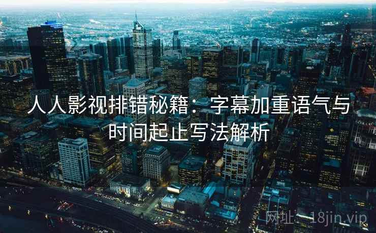 人人影视排错秘籍:字幕加重语气与时间起止写法解析 人人影视排错秘籍:字幕加重语气与时间起止写法解析