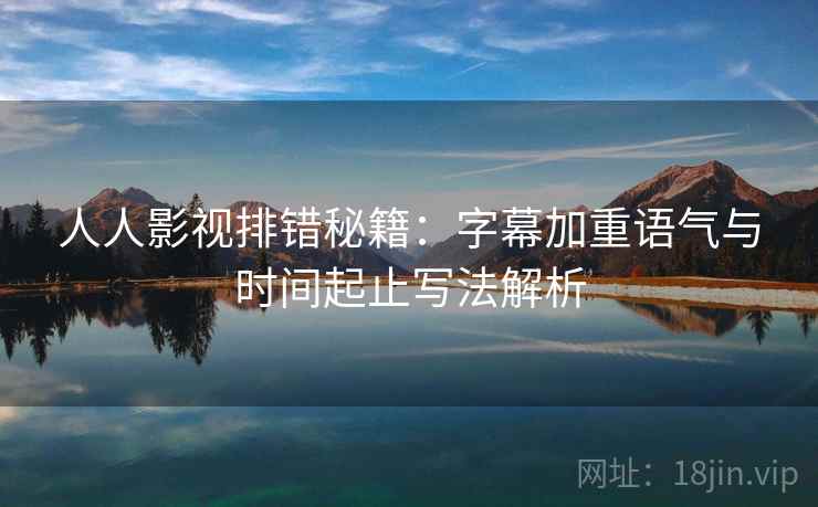 人人影视排错秘籍:字幕加重语气与时间起止写法解析 人人影视排错秘籍:字幕加重语气与时间起止写法解析