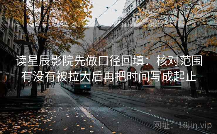 读星辰影院先做口径回填:核对范围有没有被拉大后再把时间写成起止 读星辰影院先做口径回填:核对范围有没有被拉大后再把时间写成起止