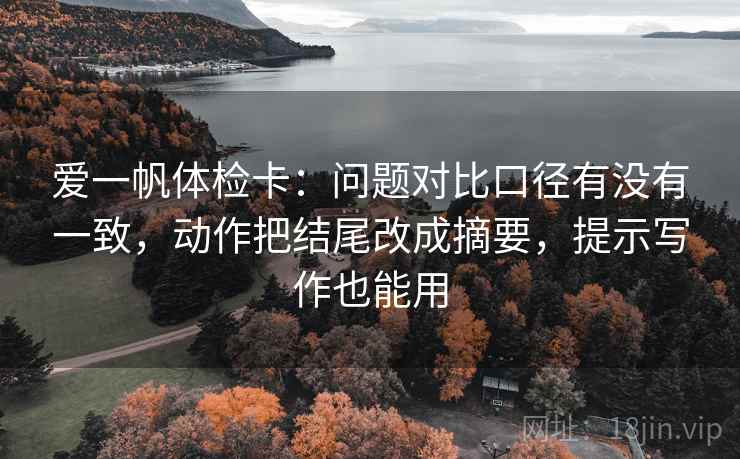 爱一帆体检卡:问题对比口径有没有一致,动作把结尾改成摘要,提示写作也能用 爱一帆体检卡:问题对比口径有没有一致,动作把结尾改成摘要,提示写作也能用