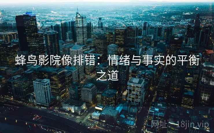 蜂鸟影院像排错:情绪与事实的平衡之道 蜂鸟影院像排错:情绪与事实的平衡之道